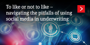  To like or not to like – navigating the pitfalls of using social media in underwriting 