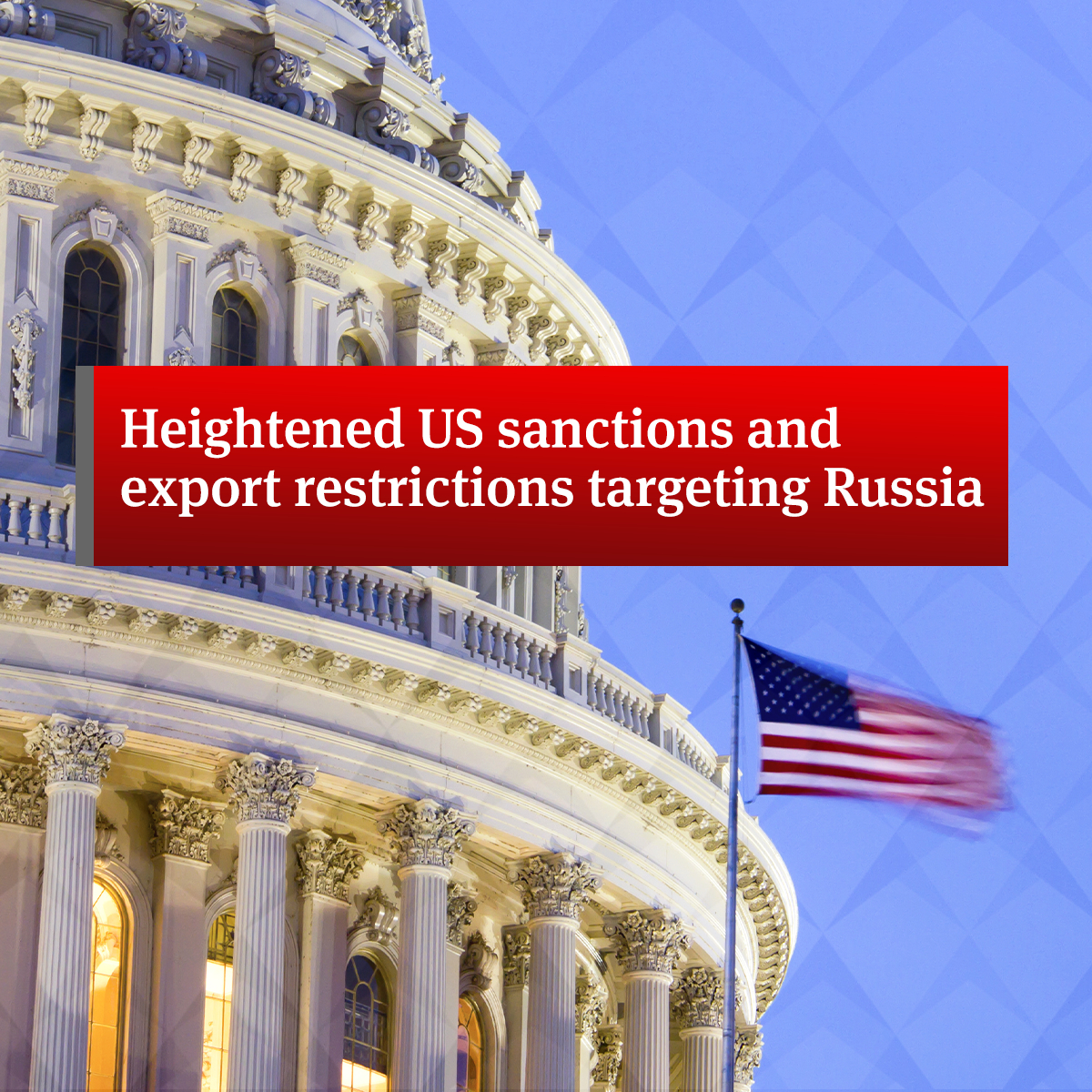 Heightened US Sanctions And Export Restrictions Targeting Russia ...